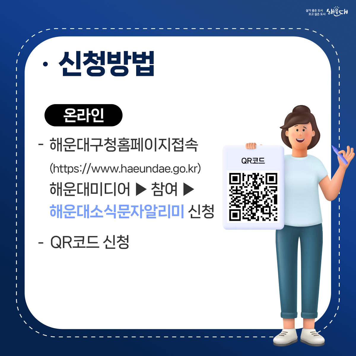 신청방법 - 온라인 : 해운대구청홈페이지접속(https://www.haeundae.go.kr) 해운대미디어 홈페이지 > 참여 메뉴 > 해운대소식문자알리미 신청메뉴에서 신청 혹은 QR코드 신청