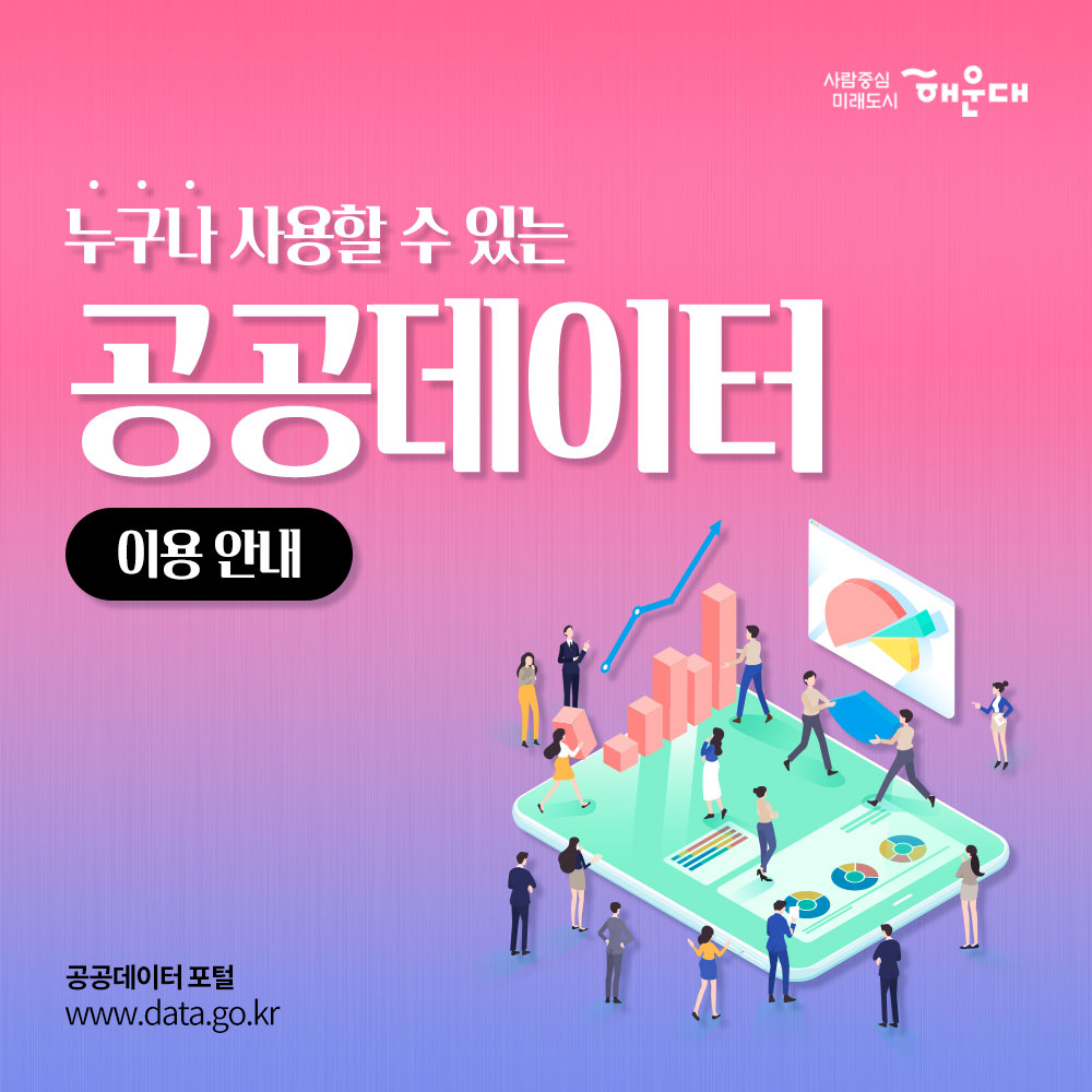 01.
누구나 사용할 수 있는 공공데이터 이용안내
공공데이터 포털 www.data.go.kr

02. 
공공데이터란? 
공공기관이 만들어내는 모든 자료나 정보, 국민 모두의 소통과 협력을 이끌어 내는 공적인 정보를 말합니다.
공공데이터포털은?
공공데이터를 편리하게 활용할 수 있도록 한 곳에 모아 제공하는 통합 플랫폼입니다. 

03.
활용 가능한 공공데이터
878개 기관
34,377개 파일 데이터
5,603개 오픈 API
 
04. 
공공데이터 활용방법 01
제공되지 않는 데이터는 직접 요청
-데이터 1번가
-데이터 제공 요청

05. 공공데이터 활용방법 02
데이터 분석하고 다양한 분야 활용 및 시각화
-오픈API
-공공데이터 시각화
-위치정보 시각화
-국민 참여 지도
-공공데이터 분석 서비스

06. 해운대구의 공공데이터
파일 데이터 126건: 의료기관 및 양국, 숙박업, 문화재 현황 등
오른 API 20건 : 공중화장실, 관광지, CCTV, 주차장 정보조회 서비스 등

07. 
사람중심 미래도시 해운대 1번째 이미지