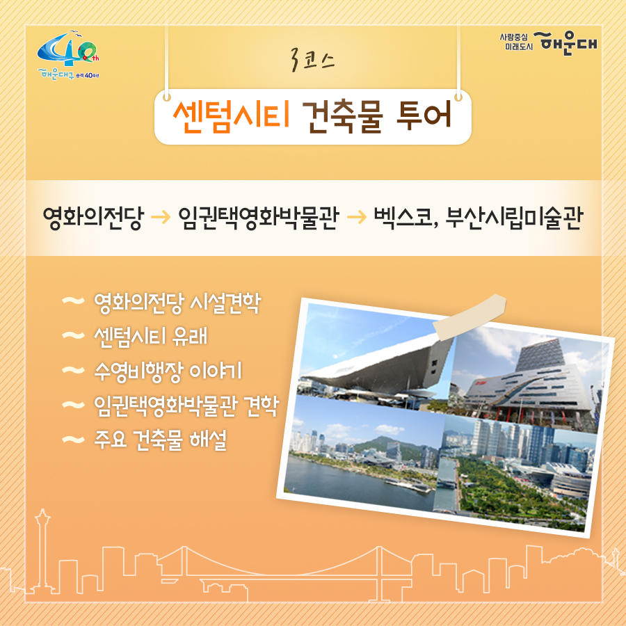 01. 
해설사와 도보로 떠나는 역사·문화·생태 탐방
해운대, 소소한 여행을 담다

02.
1코스 해운대의 시작, 동백섬
동백섬 입구→최치원 동상→누리마루→등대→해운대석각→출렁다리→황옥공주동상→조선비치호텔
 - 동백섬 생성 일대기
 - 동백섬 자연생태
 - 최치원 선생 일대기
 - 누리마루 건축 이야기
 - APEC 정상회담
 - 해운대 석각 전설
 - 확옥공주 전설

03. 
2코스 낭만 가득한 달맞이 언덕
해월정→달맞이언덕 전망대→문텐로드→달맞이 어울마당
 - 달맞이언덕 유래
 - 해월정의 유래
 - 와우산 전설
 - 춘원 이광수 이야기
 - 달맞이언덕 생태
 - 동해남부선 역사

04.
3코스 센텀시티 건축물 투어
영화의 전당→임권택 영화 박물관→벡스코, 부산시립미술관
 - 영화의전당 시설견학
 - 센텀시티 유래
 - 수영비행장 이야기
 - 임권택 영화 박물관 견학
 - 주요 건축물 해설

05. 
4코스 영화의 거리와 마린시티
부산 영화촬영스튜디오→ 수영만 요트경기장 88올림픽 기념탑→영화의거리→마린시티 마천루→더베이101
 - 영화촬영 스튜디오 견학
 - 수영만 요트경직장 역사
 - 영화의거리 소개
 - 마린시티 조성역사
 - 마천루 이야기

06.
5코스 푸른 바다마을 청사포
해월정사→마을 벽화거리→망부송→물양장, 등대→송장군비→구석기유적→다릿돌전망대
 - 청사포의 어원과 역사
 - 해월정사 성철스님 이야기
 - 망부송 전설
 - 미역밭 이야기
 - 손장군비 이야기
 - 구석기 유적 역사
 - 다릿돌의 어원과 배경

07.
6코스 항일운동 역사와 생태의 보고, 장산
대천공원→절골→항일촛불의거→이산표석→이모준공덕비→양윤폭포→모정원(애국지사 강근호 선생)
 - 절골의 유래
 - 항일촛불의거 이야기
 - 이산표석 이야기
 - 이모준공덕비 이야기 
 - 양운폭포와 장산의 생태
 - 모정원의 유래
 - 애국지사 강근호선생 이야기

08.
야간코스 1 대한민국 야경 1번지 동백섬&마린시티
동백섬 입구→최치원동상→누리마루→등대→해운대석각→출렁다리→황옥공주동상→조선비치호텔
 - 동백섬 등대광장에서 마라보는 누리마루 APEC하우스와 광안대교
 - 동백섬 선착장에서 바라보는 마린시티

09.
야간코스2 달빛 따라 걷는 달맞이언덕&문텐로드
해월정→달맞이언덕 전망대→문텐로드→달맞이어울성당
 - 해월정에서 바라보는 월출
 - 달맞이언덕 문텐로드
 - 달맞이언덕에서 바라보는 해운대해수욕장

10.
잔잔한 빛의 향연 센텀시티&영화의 전당
영화의전당→벡스코, 부산시립미술관
 - APEC나루공원에서 바라보는 영화의 전당
 - 수영강변 야경

11. 
7명 이상이 모여 신청하면 원하는 시간에 해설사와 함께 소소한 여행을 떠나실 수 있어요!
- 운영기간: 연중 신청자 맞춤 운영(주말, 야간도 가능)
- 신청기준: 7명 이상이 모여 신청
- 소요시간: 코스별 90분
- 진행방법: 향토해설사와 함께 신청한 코스를 도보로 탐방
- 비용: 무료
- 문의: 749-5631(소통협력과 평생교육팀)
 4번째 이미지