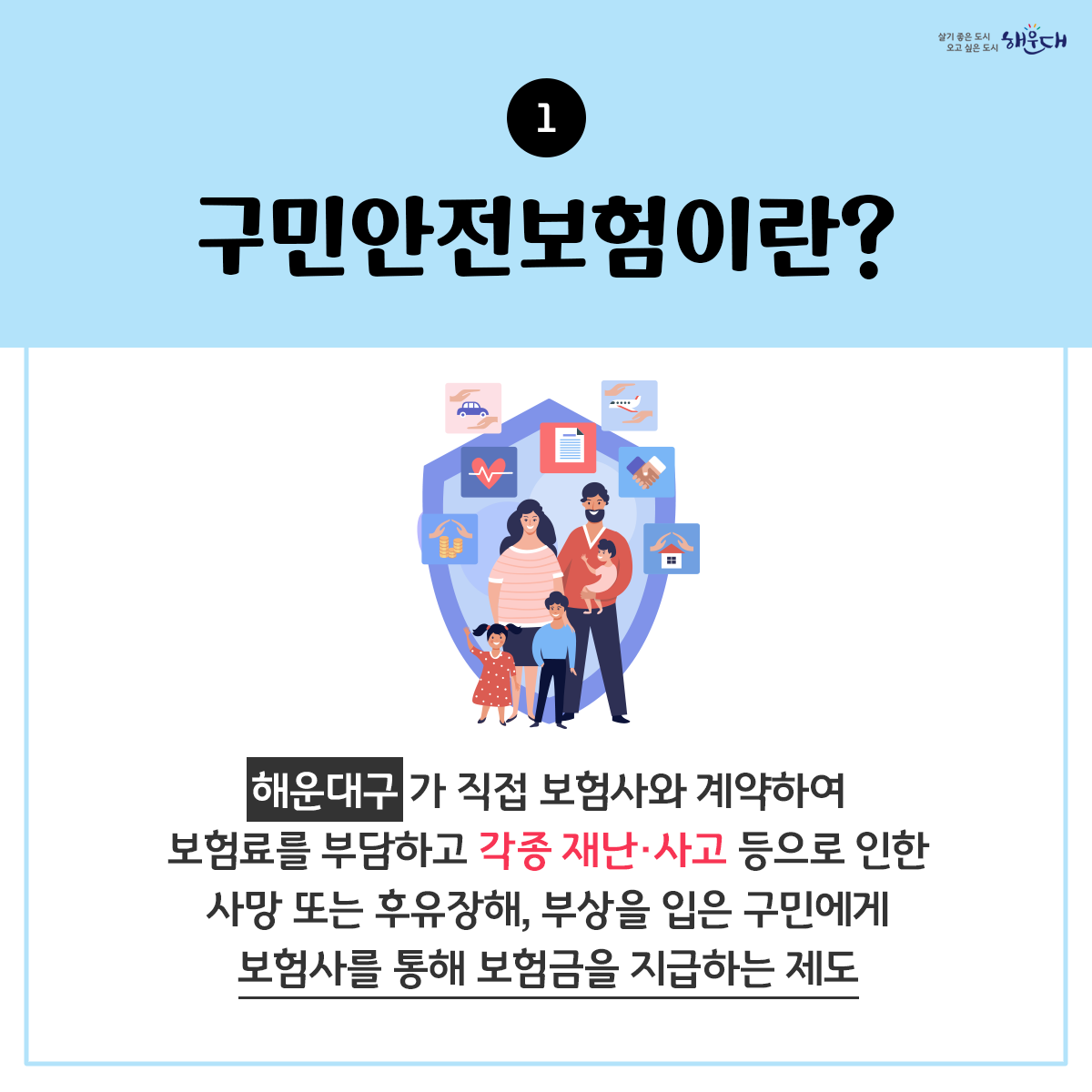 해운대구민이라면 누구나 자동으로 가입되는

해운대구
구민안전보험

2023년 최대 17개 항목 보장(해운대구9, 부산시8)

해운대구 재난안전과 ☎ 051-749-4641~7 2번째 이미지