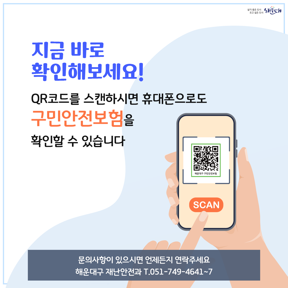 해운대구민이라면 누구나 자동으로 가입되는

해운대구
구민안전보험

2023년 최대 17개 항목 보장(해운대구9, 부산시8)

해운대구 재난안전과 ☎ 051-749-4641~7 10번째 이미지