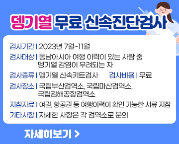 뎅기열 무료 신속진단검사

 
검사기간 : 2023년 7월~11월
검사대상 : 동남아시아 여행 이력이 있는 사람 중 뎅기열 감염이 우려되는 자
검사종류 : 뎅기열 신속키트검사
검사장소 : 국립부산검역소, 국립마산검역소,국립김해공항검역소
검사비용 : 무료
지참자료 : 여권, 항공권 등 여행이력이 확인 가능한 서류 지참
기타사항 : 자세한 사항은 각 검역소로 문의
자세히보기