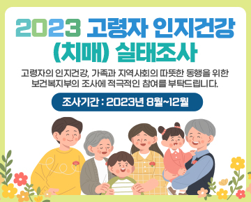 2023 고령자 인지건강(치매) 실태조사

고령자의 인지건강, 가족과 지역사회의 따뜻한 동행을 위한
보건복지부의 조사에 적극적인 참여를 부탁드립니다.

조사기간 : 2023년 8월~12월