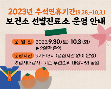 2023년 추석연휴기간(9.28.~10.3.) 보건소 선별진료소 운영 안내

운영일: 2023.9.30.(토), 10.3.(화) ▶2일만 운영

운영시간: 9시~13시 (점심시간 없이 운영)
※검사대상자: 기존 우선순위 대상자와 동일