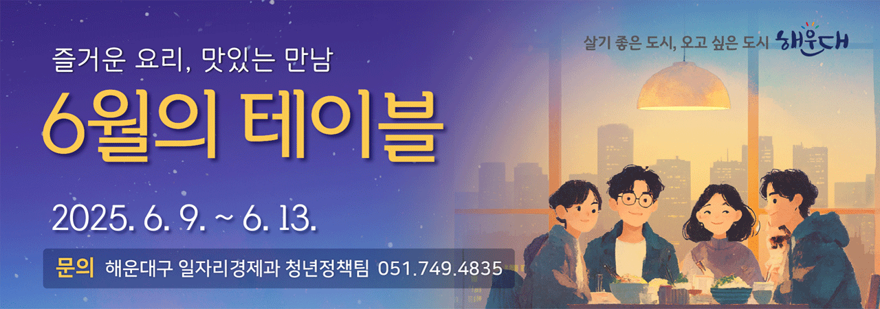 해운대 청년 1인가구소셜다이닝 6월의 테이블


일　　시 : 2025. 6. 9. ~ 6. 13. 18:00~21:00 (총 5회)
장 소 : 문스키친 (해운대구 해운대로469번길 190 센텀현대아파트상가 1층)
내 용 : 청년 1인가구를 위한 요리교실, 음식 주제의 인문학 강연 및 대화
모집대상 : 해운대구 생활권 청년 1인가구(19~39세) 총 80명 (회차별 16명)
신청방법 : ‘해청이랑’ 홈페이지 내 온라인 신청 ※참가비 무료
신청기간 : 2025. 5. 21.(수) ~ 5. 30.(금) 18:00
홈페이지 : 통합예약 바로가기

