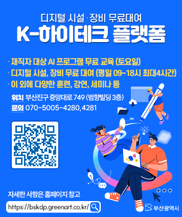 K-하이테크 플랫폼
- 재직자 대상 AI 프로그램 무료 교육(토요일)
- 디지털 시설, 장비 무료 대여(평일 09~18시 최대4시간)
- 이 외에 다양한 훈련, 강연, 세미나 등
위치 : 부산진구 중앙대로 749(범향빌딩 3층)
문의 : 070-5005-4280,4281
자세한 사항은 홈페이지 참고
https://bskdp.greenart.co.kr/