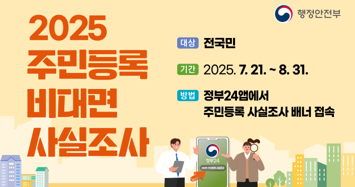 2025년 주민등록 비대면 사실조사 실시

대상: 전국민
기간: 2025년 7월 21일에서 8월 31일까지
방법: 정부24앱에서 주민등록 사실조사 배너 접속