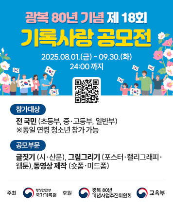 광복 80년 기념 제18회 기록사랑 공모전
공모기간 : 2025.08.01.(금)-09.30.(화) 24:00 까지
참가대상 : 전 국민 (초등부, 중·고등부, 일반부)
※동일 연령 청소년 참가 가능
공모부문 : 글짓기 (시·산문), 그림그리기 (포스터·캘리그래피·웹툰),동영상 제작 (숏폼·미드폼)
주최 : 행정안전부 국가기록원
후원 : 광복 80년 기념사업추진위원회, 교육부
