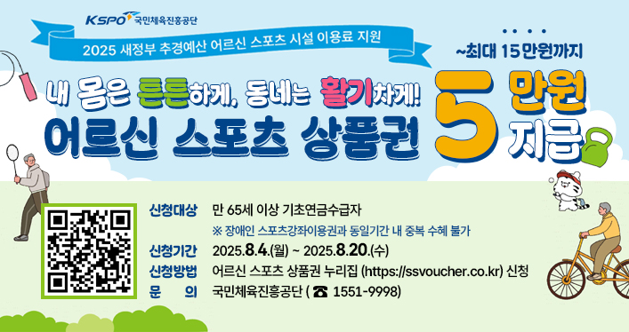 어르신 스포츠시설 이용료 지원사업
- 신청대상: 만 65세 이상 기초연금수급자
※ 장애인 스포츠강좌이용권과 동일기간 내 중복 수혜 불가
- 신청기간: 2025.8.4.(월) ~ 2025.8.20.(수)
- 신청방법: 어르신 스포츠 상품권 누리집([https://ssvoucher.co.kr](https://ssvoucher.co.kr/)) 신청
- 문 의: 국민체육진흥공단(☎1551-9998)
QR코드 링크 https://ssvoucher.co.kr