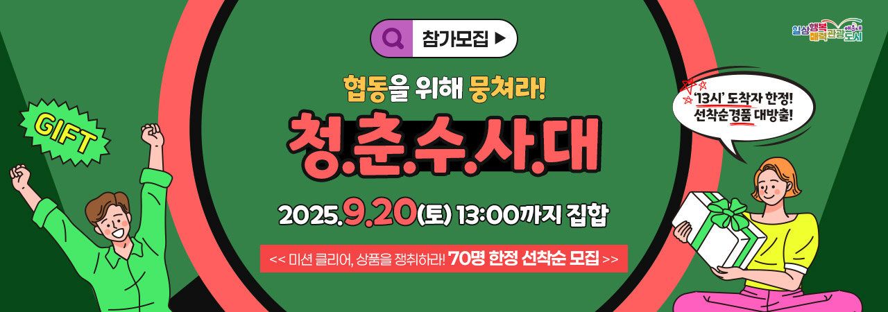 참가모집
협동을 위해 뭉쳐라!
청.춘.수.사.대

2025.9.20(토) 13:00까지 집합
<< 미션 클리어, 상품을 쟁취하라! 70명 한정 선착순 모집 >>

‘13시’ 도착자 한정! 
선착순경품 대방출! 
