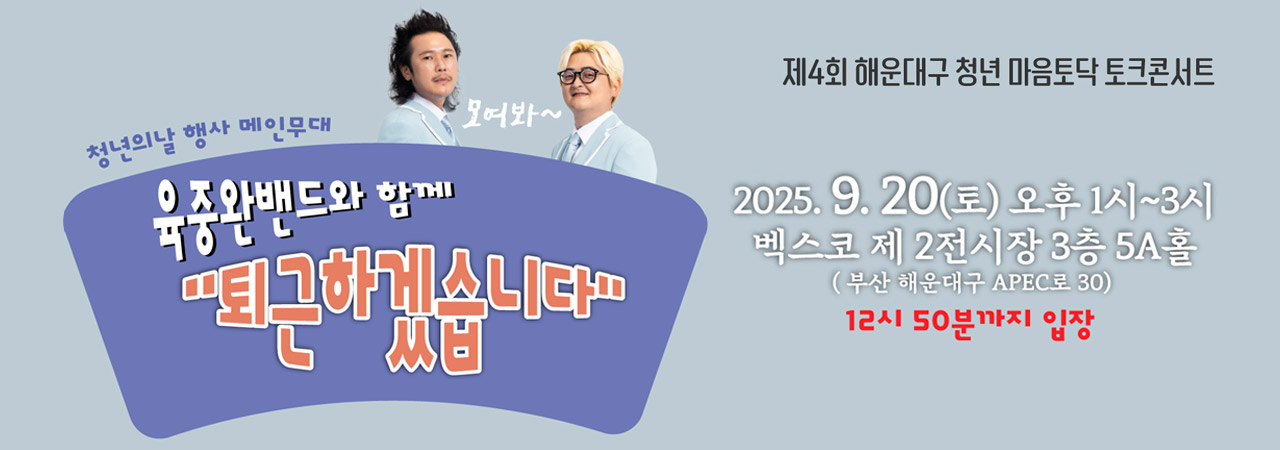 제4회 해운대구 청년 마음토닥 토크콘서트

청년의날 행사 메인무대
육중완밴드와 함께 퇴근하겠습니다

2025. 9. 20(토) 오후1시~3시
벡스코 제2전시장 3층 5A홀 (부산 해운대구 APEC로 30)
12시 50분까지 입장