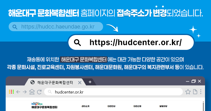 해운대구문화복합센터 접속주소 변경 안내

해운대구 문화복합센터 홈페이지의 접속주소가 변경되었습니다.
https://hudcc.haeundae.go.kr/ -> https://hudcenter.or.kr/

재송동에 위치한 해운대구 문화복합센터에는 대관 가능한 다양한 공간이 있으며
각종 문화시설, 진로교육센터, 자원봉사센터, 해운대문화원, 해운대구의 복지관련부서 등이 있습니다.