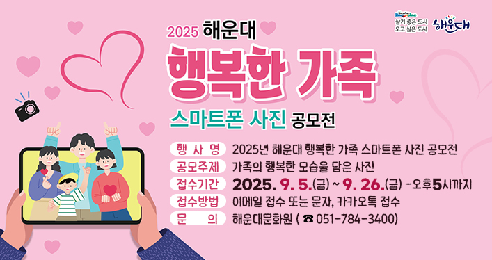 2025년 해운대 행복한 가족 스마트폰 사진 공모전

행 사 명: 2025년 해운대 행복한 가족 스마트폰 사진 공모전
공모주제: 가족의 행복한 모습을 담은 사진
접수기간: 2025. 9. 5.(금) ~ 9.26.(금) -오후5시까지
접수방법: 이메일 접수 또는 문자, 카카오톡 접수
문 의: 해운대문화원(☎051-784-3400)