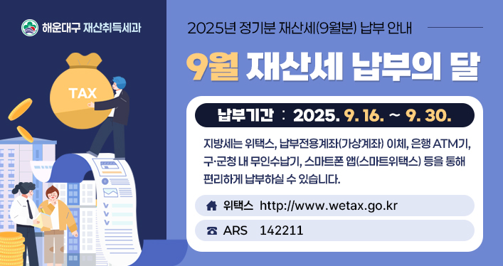 2025년 정기분 재산세(9월분) 납부 안내

9월은 재산세 납부의 달입니다.
납부기간: 2025. 9. 16. ∼ 9. 30.

지방세는 위택스, 납부전용계좌(가상계좌) 이체, 은행 ATM기,
구ㆍ군청 내 무인수납기, 스마트폰 앱(스마트위택스) 등을 통해
편리하게 납부 하실 수 있습니다.

위택스([http://www.wetax.go.kr](http://www.wetax.go.kr/))
ARS 142211

해운대구 재산취득세과