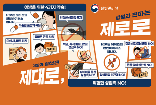 에이즈 예방을 위한 약속! 함께 실천해요!
예방과 실천은 제대로, 감염과 전파는 제로로

예방을 위한 4가지 약속!
HIV는 에이즈의 원인바이러스입니다.
1.꾸준한 '프렙'약 복용
2.의심 시, 바로 검사
3.올바른 콘봄 사용
4.위험한 성접촉 금지

위험한 성접촉 NO!
HIV는 에이즈의 원인바이러스입니다.
익명, 즉석 파트너와의 성접촉 NO!
성매매를 통한 성접촉 NO!
혈액접촉 성관계 NO!
잦은 성파트너 변경 NO!
콘돔 없이 성관계 NO!
