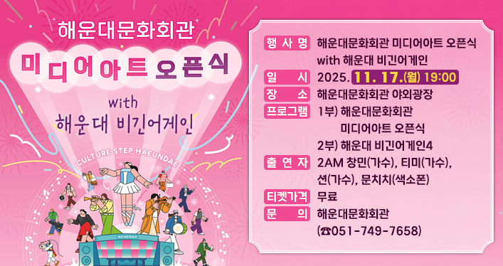 해운대문화회관 미디어아트 오픈식 with 해운대 비긴어게인

행 사 명: 해운대문화회관 미디어아트 오픈식 with 해운대 비긴어게인
일 시: 2025. 11. 17.(월) 19:00
장 소: 해운대문화회관 야외광장
프로그램: 1부) 해운대문화회관 미디어아트 오픈식 2부) 해운대 비긴어게인4
출 연 자: 2AM 창민(가수), 티미(가수), 션(가수), 문치치(색소폰)
티켓가격: 무료
문 의: 해운대문화회관(☎051-749-7658)