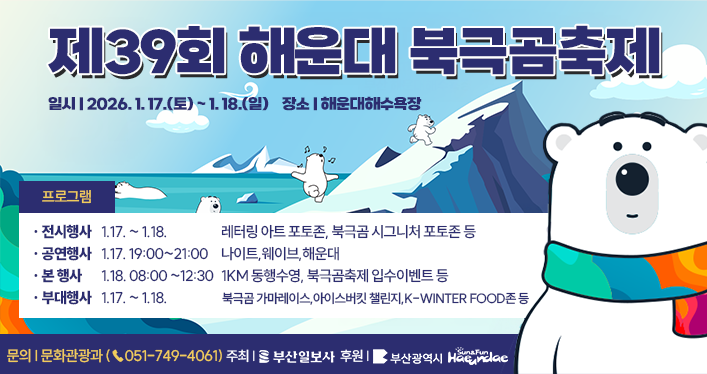 행사명: 제39회 해운대 북극곰축제
일시: 2026. 1. 17.(토) ~ 1. 18.(일)
장소: 해운대해수욕장

프로그램
1.전시행사: (1.17. ~ 1.18.)
	레터링 아트 포토존, 북극곰 시그니처 포토존 등
2.공연행사: (1.17. 19:00~21:00)
	나이트,웨이브,해운대
3.본 행사: (1.18. 08:00 ~12:30)
	1KM 동행수영, 북극곰축제 입수이벤트 등
4.부대행사: (1.17. ~ 1.18.)
	북극곰 가마레이스,아이스버킷 챌린지,K-Winter Food존 등

주최/후원: 부산일보(주) / 부산광역시,해운대구
문의: 문화관광과 (☎051-749-4061)