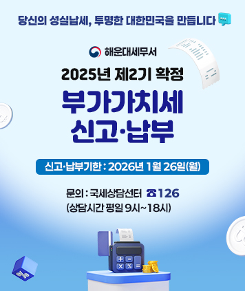 당신의 성실납세, 투명한 대한민국을 만듭니다

해운대세무서

2025년 제2기 확정
부가가치세
신고·납부
신고·납부기한 : 2026년 1월 26일(월)

문의 : 국세상담선터 ☎126
(상담시간 평일 9시~18시)