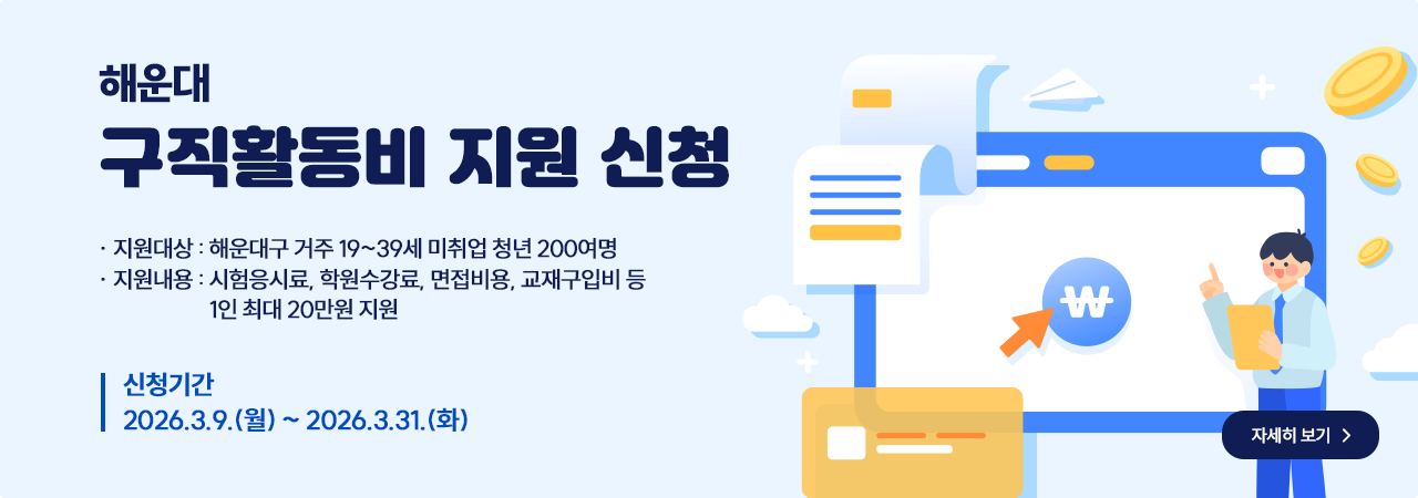 해운대 구직활동비 지원 신청
지원대상: 해운대구 거주 19~39세 미취업 청년 200여명
지원내용: 시험응시료, 학원수강료, 면접비용, 교재구입비 등 1인 최대 20만원 지원
신청기간: 2026.3.9.(월) ~ 2026.3.31.(화)
자세히보기
