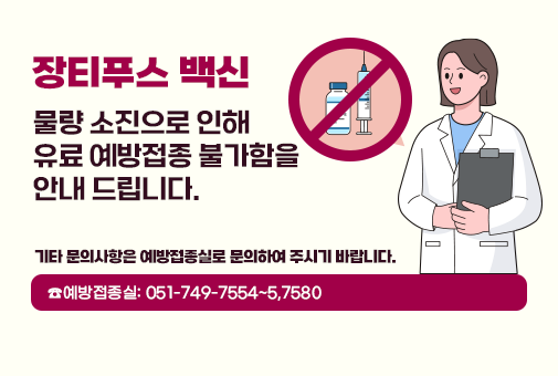 장티푸스 백신 물량 소진으로 인해 유료 예방접종 불가함을 안내 드립니다.
기타 문의사항은 예방접종실로 문의하여 주시기 바랍니다.
☎예방접종실: 051-749-7554~5,7580