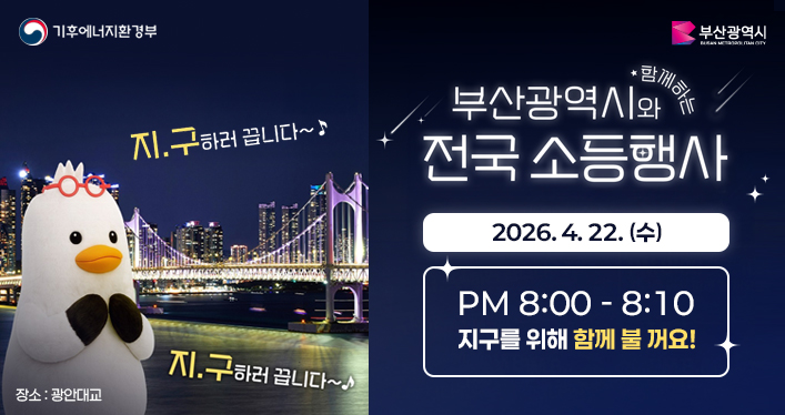 지구의 날 기념 전국소등행사

부산광역시와 함께하는 전구 소등행사
2026. 4. 22. (수) PM 8:00 ~ 8:10
지구를 위해 함께 불 꺼요!

기후에너지환경부
부산광역시