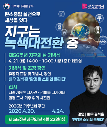 지구의 날 기념 기후변화주간

탄소중립 실천으로 세상을 잇다 지구는 녹색대전환 중

제56주년 지구의 날 기념식
4. 21.(화) 14:00 ~ 16:00 시청1층 대회의실

[기념식 및 초청 강연]
유공자 표창 및 기념사, 강연
배우 김석훈 환경은 소비의 문제다

[전시]
지속가능한 디자인 - 김하늘 디자이너
환경 도서ㆍ기후 위기 사진전

2026년 기후변화 주간
2026.4.20. ~ 4.24.
제 56주년 지구의 날 4월 22일(수)