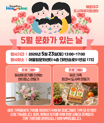 5월 문화가 있는 날

행사기간 : 2026년 5월 23일(토) 13:00~17:00
행사장소 : 어울림문화센터 4층 (윗반송로51번길 173)

프로그램1 : 일상에 온기를 더하는 센터피스 만들기
프로그램2 : 우리 가족 피크닉 도시락 만들기

많은 가족들에게 기회를 제공하기 위해 본 프로그램은 가족 당 한 명만 신청 가능합니다.
또한, 형평성 유지를 위해 현장 상황과 관계없이 기존 기준대로 운영되오니 양해 부탁드립니다.

해운대구도시재생지원센터