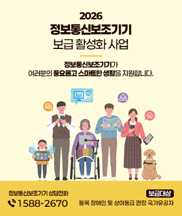 2026년 정보통신보조기기 보급사업
정보통신보조기기가 여러분의 풍요롭고 스마트한 생활을 지원합니다.
정보동신보조기기 상담전화 : 1588-2670
보급대상 : 등록 장애인 및 상이등급 판정 국가유공자