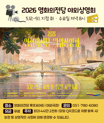 2026년 영화의전당 야외상영회
5.12 .- 9.1. 지정 화 · 수요일 저녁 8시
장소 : 영화의전당 루프씨어터 (야외극장)
문의 : 051-780-6080
요금 : 무료
주차 : 최대 4시간 2천원 (당일 QR코드로 차량 등록 시)
일정 및 상영작은 사정에 의해 변경될 수 있습니다.