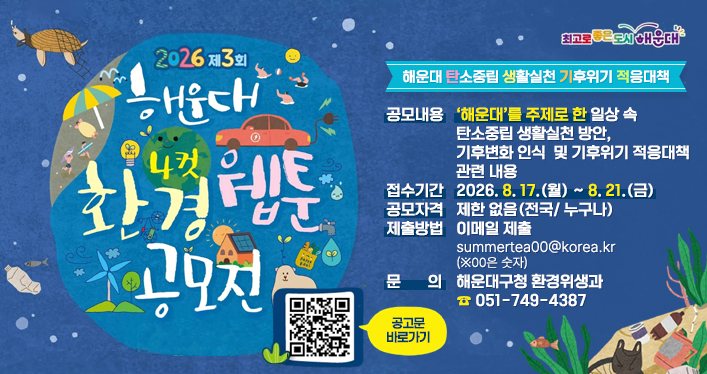 해운대 탄소중립 생활실천 기후위기 적응대책
2026년 제3회 해운대 환경 4컷 웹툰 공모전 개최

공모내용: ‘해운대’를 주제로 한 일상 속 탄소중립 생활실천 방안, 기후변화 인식  및 기후위기 적응대책 관련 내용
접수기간: 2026. 8. 17.(월) ~ 8. 21.(금)
공모자격: 제한 없음(전국/ 누구나)
제출방법: 이메일 제출(summertea00@korea.kr) ※00은 숫자
문의: 해운대구청 환경위생과(☎ 051-749-4387

QR코드 링크주소(공고문 바로가기)
https://www.haeundae.go.kr/index.do?menuCd=DOM_000000104001002000&H_SEQ=53477