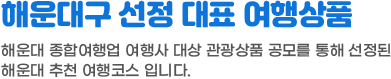 해운대구 선정 대표 여행상품. 해운대 종합여행업 여행사 대상 관광상품 공모를 통해 선정된 해운대 추천 여행코스 입니다.