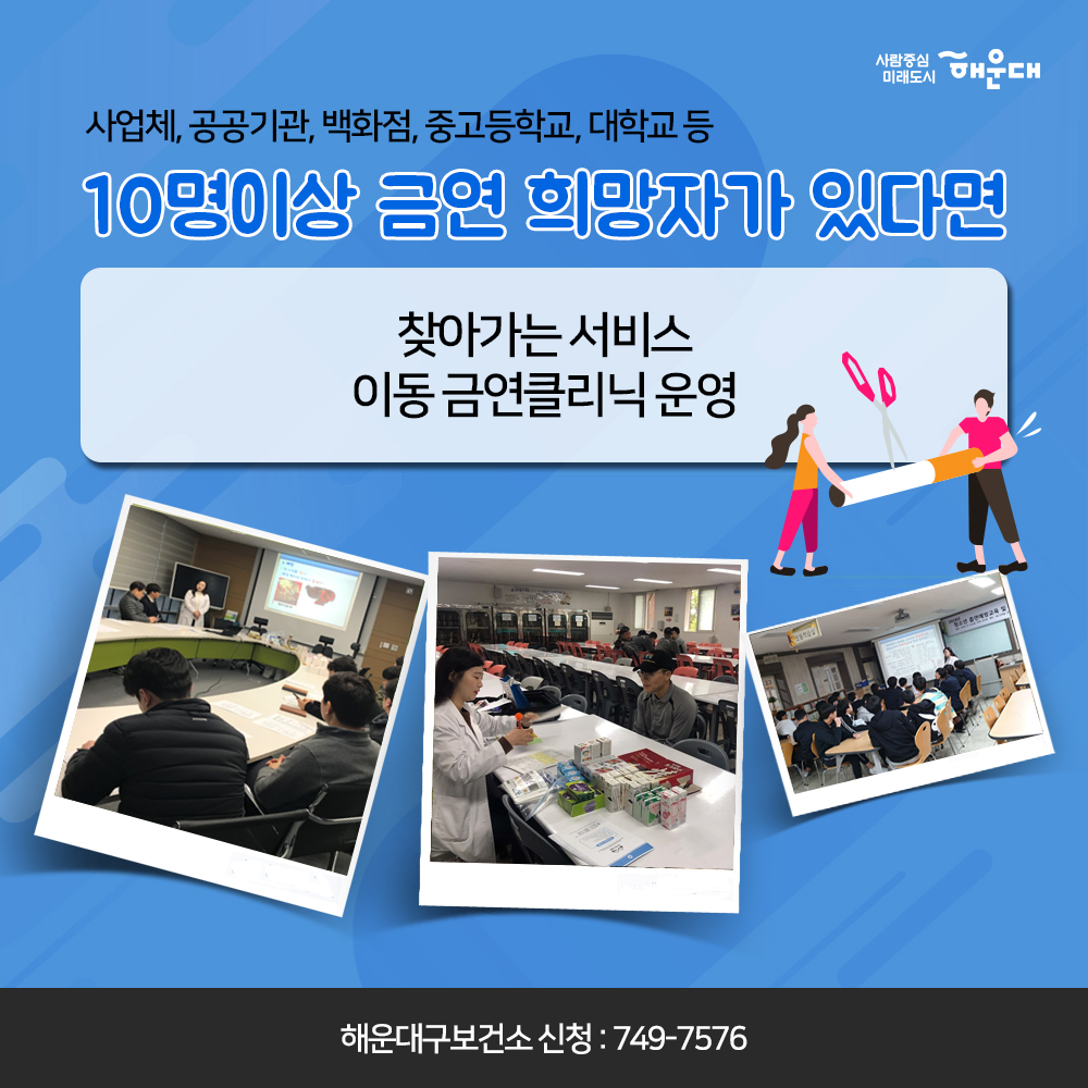 01. 당신의 금연 성공을 지원합니다.
해운대구 금연클리닉

02. 흡연구역이 아니면 모두금연 구연
횡단보도 금연구역 지정
횡단보도 경계 5M 구역
부산광역시 금연환경 조성에 관한 조례 제3조

03. 흡연 시작 연령이 어릴수록 질령 발령률 UP
청소년 흡연은 평생 니코틴 의존도를 증가시키는 원인

04. 만렙허파
해운대구 청소년 흡연골목 지도
18개동 139개소 지정
청소년들이 담배를 피우는 공간을 
어른들이 찾아가 금연 운동을 펼치고 있습니다.

05. 나에게 딱 맞는 금연 서비스
금연을 지속적으로 관리해주는
금연클리닉

06. 해운대구 금연클리닉
금연을 원하는 누구나
금연을 전문삼사가 지속적으로 상담(6개월간)
금연 보조제 제공

07. 사업체, 공공기관, 백화점, 중고등학교, 대학교 등
10명이상 금연 희망자가 있다면
찾아가는 서비스 이동 금연클리닉 운영
해운대구보선소 신청 : 749-7576

08. 멋진 금연 희망자 모집 중
금연클리닉 희망자 모집전화 
해운대구보건소 749-7592~3
반송보건지소 749-6996
재반보건지소 749-6534

09. 국민의 건강을 지키고 쾌적한 도시 환경을 만듭니다
사람중심 미래도시
해운대 7번째 이미지