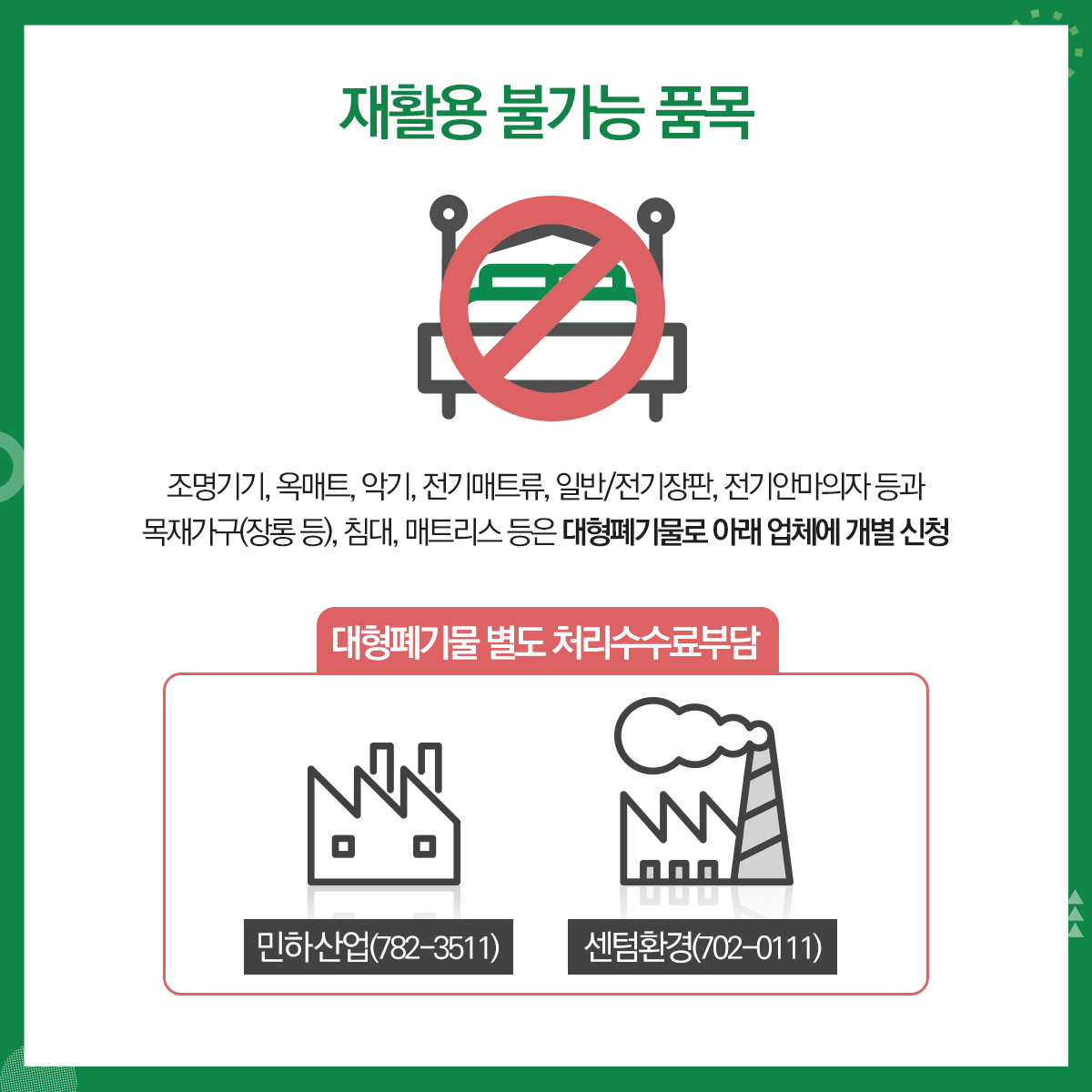 01.
폐가전제품 무상수거 안내
폐가전제품 무상수거제 시행
02.
대형 폐가전제품 분리배출요령(무상수거)
대상품목: 냉장고, 세탁기, 에어컨, TV등(크기 1m 이상)
03.
폐가전제품 무상수거제 시행
대형 폐가전제품 분리배출방법(무상수거)
사전예약방법(배출자 개별신청, 전국공통)
콜센터 전화: 1599-0903(평일08:00~18:00)
인터넷 홈페이지: http://www.15990903.or.kr
세트품목: PC세트(본체+모니터), 구형오디오세트(소형가전 5개 이상은 대형으로 동시배출 가능)
04. 
폐가전제품 무상수거제 시행
소형 폐가전제품 분리배출요령(무상수거)
대상품목: 가스레인지, 가스오븐레인지, 가(제)습기, 공기청정기, 노트북, 다리미, 라디오, 모뎀, 비디오, 선(열풍기), 시계, 비데, 스캐너, 식기세척기, 오디오, 전기밥솥, 청소기, 전화기, 캠코더, 토스트기, 팩스, 프린터기, 헤어드라이기, 휴대폰, MP3, PMP, 홈시어터 등(크기 1m미만)
05.
폐가전제품 무상수거제 시행
소형 폐가전제품 분리배출방법(무상수거)
문전수거(단독주택 등) 경우: 재활용품 배출일(월,수 저녁)에 배출<청소대행업체 수거>
공동주택의 경우: 전용수거함 또는 재활용품 배출일자에 배출<청소대행업체 수거>
06.
재활용 불가능 품목
조명기기, 옥매트, 악기, 전기매트류, 일반/전기장판, 전기안마의자 등과 목재가구(장롱 등), 침대 매트리스 등은 대형폐기물로 아래 업체에 개별 산청
대형폐기물 병도 처리수수료 부담
민하산업(782-3511)
센텀환경(702-0111)     
07.
2020년 1월부터 소형가전 중 통신사무기기는 별도 분리배출해야 함에 따라, 공동주택 협조사항
소형가전 수거 불가품목: 정수기, 냉장고(김치냉장고), 에어컨(실외기), TV(브라운관)등
*수거 불가품목: 한국전자제품자원순환 공제조합(1599-0903)에 별도 수거 요청
배출방법
입주자: 공동주택 내 설치된 소형폐가전 전용수거함에 배출
관리사무소: 수거함에서 가전을 꺼내 마대에 담은 후 수거업체 인계
08.
협조사항
관리사무소 2020년 1월부터 소형가전 중 통신사무기기(컴퓨터, 프린터, 복사기 등)를 그 외 소형가전(통신기기를 제외한 나머지 모든 가전)과 구분하여 별도 마대에 담아 수거업체에 인계(반드시 마대에 