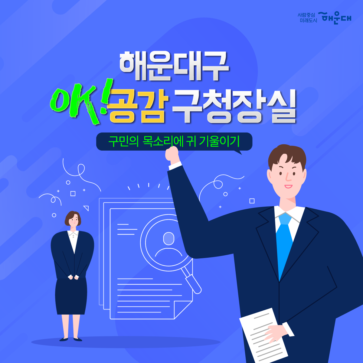 01. 
해운대구 OK! 공감 구청장실
구민의 목소리에 귀 기울이기

02.
구민이라면 누구나
운영시간 구청방문
구청장에게 의견제시/건의

03. 
구청장에게 건의하고 
구청장과 함께 해결방안 모색

04. 
신속한 민원처리
해당부서 신속처리
민원인 유선 안내

05. 
매주 금요일
오전 10~12시
오후 2~4시
해운대 구청 1층 홍보관
1~4주 금요일, 구청장님 일정에 따라 변경될 수 있음, 해운대 신문에 일정공고

06.
해운대구 행정지원과 1번째 이미지