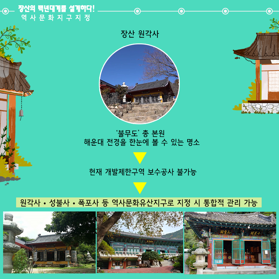 01.
장산구립공원 지정
장산의 백년대계를 설계하다!

02.
장산의 중요성
해운대구의 허파 '장산'
해운대구 18개 동 중 16개 동과 연접

03. 장산의 중요성
장산은 우리의 '백년대계'
장산 부산시 지정 문화재 4점 보유
원각사현왕도, 장산마고당, 천제단 선바위, 묘법연화경

04.
장산 구립공원의 필요성
현재 장산 관리 체계
산림자원법-개발제한구역법-군사기지법

05.
장산 구립공원의 필요성
해운대 통합관리-구립공원 지정-자원공원법(개발제한구역법, 산림자원법, 군사기지법)

06.
장산구립공원 지정시 장점
- 자연자원조사(5년), 보존관리 계획수립(10년마다)
- 통합인허가(공원사업시행, 행위허가 등)
- 자연훼손, 야영, 취사 등 행위금지
- 자연공원 체험활동, 자연환경해설사 채용

07.
장산의 보존가치
장산 자연생태계 : 450여종 식물 234개 여류 공준
장산 너덜지대 : 7천만년전 화산폭발 중심지
장산 습지 : 2017년 생태경관보호지역으로 지정(환경지표 곤충) - 반딧불이 서식지

08.
장산마을의 공원마을화
국립공원 명품마을 지정후 변화 추이
담당객 증가 현황 138.6%
조성전 : 192,263명
2017년 : 458,821명
주민소득 증가 현황 515%
조성전 : 787백만원
2017년 : 4,838백만원

09. 역사문화지구지정
장산원각사
'불무도' 총 본원
해운대 전경을 한눈에 볼 수 있는 명소
현재 개발제한구역 보수공사 불가능
원각사, 성볼사, 폭포사 등 역사문화유산지구로 지정 시 통합적 관리가능

10. 
힐링의 공간 장산
해운대구민의 힐링공간 '장산' 만들기
- 해운대 도심형 숲 속 야영장 유치
- 국립 산림교육전문 휴양시설 숲체원 유치
- 대천공원 사람 중심의 보행길 조성
- 단절된 신해운대역~대천공원 걷기 좋은 보행길 연결
- 송정 옛길 복원(좌동 환경곤단 ~ 송정 두타사)
- 장산 허리둘레길 개통(반송~반여~재송~우동)

11.
장산 구립공원 지정
주민과 함께 만들과 세계인이 함께 찾는 '장산'을 만들겠습니다 9번째 이미지