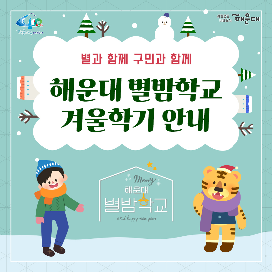 01.
별과 함께 구민과 함께 
해운대 별밤학교 겨울학기 안내

02.
겨울학기 안내
운영기간: 2020.11.16.~12.23.
별밤교실: 16개소(우동 해리단길, 중동, 좌동 소재)
프로그램: 총 95강좌
주요내용: 인문교양, 창업, 자기개발, 문화예술(음악, 미술), 공예, 제과제빵 등

신청기간: 2020.11.10.(화) 09:00부터
신청방법: 온라인 선착순 접수
1. 해운대구청 홈페이지 http://haeundae.go.kr
→통합예약→해운대별밤학교→강좌선택 및 신청→참가비납부(계좌이체)
2. 해운대 평생학습관 홈페이지 http://haeundae.go.kr/edu
→별밤학교 수강신청→강좌선택 및 신청→참가비납부(계좌이체)
강좌신청 후 참가비 납부시 수강신청이 완료되며 강좌마다 입금계좌가 다르므로 확인하시기 바랍니다.
문의: 소통합력과 평생교육팀 749-5631

03.
미래를 바꾸나
창업 마케팅 클래스
- 코로나 극복 프로젝트! 무료 온라인 마케팅 노하우 대 방출
- 나도 핵인싸! 현직 마케터가 알려주는 SNS 운영팁
- 사업 or 취업 전 해보면 좋은 비즈니스 북석 방법
- 카페 창업 전 알았으며 좋았던 이야기
- 기술 창업, 스타트업 시작하기
자기개발 클래스
- 코로나시대 스마트폰으로 회의.강의.모임하는 방법(ZOOM사용법)
- 공모전 및 사업발표를 위한 프레젠테이션 하기
- 무조건! 알아야 할 인공지능
- 나를 가꾸는 이미지 메이킹-PCS 컬러이미지와 계절 컬러 이해
- 나를 가꾸는 이미지 메이킹 - 체형진단과 체형보완 스타일 분석
- 유학을 준비하기 전 들어보면 좋은 이야기
- 팝스 잉글리쉬

04.
나를 위한 행복찾기
플라워 클래스
- 가을감성 스프레이형 플라워장식
- 드라이플라워로 만드는 꽃다발 액자
- 스칸디아모스 못난이 3종 인형 만들기
- 아크릴볼을 이용한 꽃다발 클래스
- 크리스마스 리스 만들기
몸과 마음 힐링 클래서
- 경락으로 셀프 건강지키기 - 목관리
- 경락으로 셀프 건강지키기 - 소화불량, 가슴답답함 해결
- 경락으로 셀프 건강지키기 - 발관리
- 나를 알아가는 성격검사, 자신을 존중해요
- 마법의 10분! 집중력 명상법 - 잡념 줄이고 집중력 높이기
- 뇌파를 보면 내가 보인다 - 뇌파로 나를 이해하기
- 영화로 들여다보는 '나'
- 마음에 말을 건네다 - 타로카드와 그림책으로 나를 바라보기
제과제빵 클래스
- 제빵 클래스- 치아바타/바게트/사워도우/깜빠뉴/이색바게트
- 약선 티푸드 클래스- 추억의 오란다 만들기
- 한식 디저트 클래스 - 오색 하트 깨강정
- 유기능 쿠킹 '월넛 초코쿠키' 만들기
- 유기농 쿠킹 '달콤 달콤 초코 브라우니' 만들기

05.
인문학에 눈뜨다!
인문교양 클래스
- 이야기가 있는 영국 홍차
- 가을엔 편지를 쓰겠어요 - 나만의 즐거운 글쓰기
- 톨스토이와 함게 하는 저녁1 - <사람은 무엇으로 사는가>
- 톨스토이와 함께 하는 저녁2 - <사람에게는 얼마만큼의 땅이 필요한가>
- 톨스토이와 함께 하는 저녁3 - <대자>
- 톨스토이와 함께 하는 저녁4 - <바보 이반>
작가와의 만남
- 조선의 역사를 만든 권력자들
- 그림책으로 떠나는 인문학 여행
- 웹소설 플랫폼의 이해
- 웹소설의 구성과 전략

06.
문화로 삶의 가치를 높이다!
미술클래스
- 당신을 기다리는 유럽 미술관-프랑스
- 당신을 기다리는 유럽 미술관-이탈리아
- 당신을 기다리는 유럽 미술관-네덜란드, 오스트리아
- 당신을 기다리는 뉴욕 미술관
- 유명인들이 사랑한 그림이야기- 스타브잡스, 엘튼존 등
- 새로운 세상이 열린다. 현대 미술의 혁명가들
- 스마트폰으로 찍는 여행 사진
- 아름다운 우리 민화 그리기
음악클래스
- 국악기 중에서 대표인 '가야금' 이야기
- 크리스마스에 울리는 음악
- Travel with Lucia(앙상블) - 클래식의 고전부터 현대까지
- 클라리넷과 파아노가 들려주는 열정 콘서트

07.
손이 즐거운 공예 클래스
가죽공예
- 손이 편한 실용적인 토고가죽 파우치 만들기
- 현금부자가 되고 싶은 가죽 지폐지갑 만들기
- 이거 하나면 끝!! 심플한 카드지갑 만들기
- 손목이 블링 블링 명품 가죽팔찌 만들기
- 지퍼달린 부드러운 토고장지갑
- 세상에 하나뿐인 나만의 가죽트레이
- 사랑가득 내손으로 만드는 가죽카드지갑
도자기공예
- 도자기 핸드빌딩 머그컵 원데이클래스
- 도자기 핸드빌딩 접시 원데이클래스
- 도자기 핸드빌딩 나만의 소주잔, 와인잔 원데이클래스
생활공예
- 클레이아트로 만드는 '몰랑이 디저트 만들기'
- 클레이아트로 만드는 '리락쿠마 아이스크림 만들기'
- 내 매력을 부스팅 시켜주는 롤온향수 만들기
- 반려동물 '노즈워크 볼'만들기 - 반려동물 케이프 만들기
- 양말목 리싸이클링 핸드위빙 티코스터&소품
- 건조한 계절 내 입술을 지켜라! 입술 촉촉 천연립밤 만들기
- 크리스마스 분위기 가득 마크라메 꽃병홀더 조명
- 캘리그라피 텀블러백 만들기
- 캘리그라피 수제 입체 꽃 엽서 만들기
- 희망 타임캡슐(미니트리) 만들기

08.
2020. 겨울클래스
살롱샤콘느: 해운대 우동1로 38번가길 15(우동 522-3) 지하철 해운대역 4번 출구 도보 2분
g/b/d: 해운대구 좌동로14번길 54(중동 탑마트 앞) 지하철 중동역 4번 출구 도보 5분
플라워카페블레스: 해운대구 중동2로24번길 5(해운대구청 인근) 지하철 해운대역 1번 출구 도보 8분
플랫폼나인: 해운대구 우동1로38번가길 9 지하철 해운대역 4번 출구 도보 2분
제이아이앤디자인스튜디오: 해운대구 해운대해변로357번길 5 지하철 중동역 7번 출구 도보 1분
스튜디오이즈: 해운대구 말맞이길65번길 33 유림노르웨이숨상가 303호 미포교차로에서 도보 2분
다다 153: 해운대구 우동1로38번길 11 우일맨션 53호 지하철 해운대역 4번 출구 도보 3분
책방봄봄: 해운대구 좌동로 9 지하철 중동역 6번 출구 도보 1분
갤러리K: 해운대구 해운대해변로 310 마리안느 호텔 22층 지하철 해운대역 3번 출구 도보 10분
퀸테라피: 해운대구 우동1로 72 지하철 해운대역 4번 출구 도보 6분
프롬티: 해운대구 좌동순환로8번길 22 지하철 중동역 6,8번 출구 도보 1분
안녕 커피 sea: 해운대구 구남로 29번길 35 3층(해운대구청 인근) 지하철역 해운대역 1번 출구 도보 4분
내가 즐거운 해운대 살롱: 해운대구 우동1로85번길 32 지하철 해운대역 4번 출구 도보 10분
수연당: 해운대구 좌동순환로15버닐 23-18 지하철 중동역 12번 출구 도보 5분
제이사워도우: 해운대구 좌동순환로 275 상가동 204호 지하철 장산역 1번 출구 도보 5분

문의: 해운대구청 소통협력과(749-5631)
자세한 내용은 해운대 평생학습관 늘배움터 홈페이지 http://www.haeundae.go.kr/edu 참조

강좌정보를 편리하게 받아보는 방법!
카카오톡 '해운대구 평생학습 친구' 채널 추가하세요
[카카오톡 우측상단 돋보기→'해운대구 평생학습 친구'입력→채널추가]
 1번째 이미지