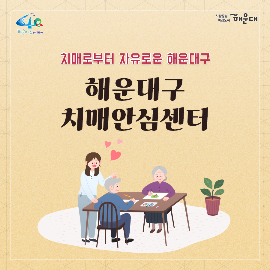 01.
치매로부터 자유로운 해운대구 
해운대구 치매안심센터

02.
만 60세 이상의 해운대 구민 누구나 무료로 치매선별검사를 해드립니다
치매조기검진
- 대상자: 만 60세 이상 해운대 구민 누구나 가능
- 연 1회 검사 실시, 신분증 지참 필수
  1단계: 선별검사-치매안심센터(보건소)
  2단계: 진단검사- 치매안심센터(보건소)
  3단계: 보건소- 협약병원

- 해운대구 보건소 2관 3,4층/ 오전 9시~오후6시/ 051-749-0770
- 반송 보건지소 2층 치매검사실/ 오전 9시~오후 5시/051-749-6997
- 재반 보건지소 1층/ 월,수,금 운영// 오전 9시~오후5시/051-749-6527

03.
찾아가는 치매선별검사 운영합니다
선별검사를 원하시는 어르신이 모여 계시는 곳은 어디든 찾아갑니다
(복지관, 경로당, 주민센터, 종교시설 등)
*코로나19와 관련하여 일정은 변경될 수 있음

04.
치매, 우리가 함께 해요
치매 어르신 등록, 지속 가능한 관리의 시작입니다
신청대상: 해운대구민 중 치매치료제 복용중이거나 치매 진단을 받은 분
필수서류: 치매치료제가 포함된 처방전 또는 진단서(질병분류기호F00~03, G30에 해당)
지원내용
- 치매치료관리비지원(소득기준 충족시 지원가능)
  지매치료관리비 보험급여 분 중 본인부담금에 대해 월 3만원 이내 실비 지원
- 배회가능 어르신 인식표
- 치매환자 조호물품제공(기저귀)
  지급기간: 신청월부터~최대 1년까지

05.
치매 예방 두드림복합운동교실
부산광역특화사업
대상자: 해운대구 구민 만60세 이상 어르신들 중 치매 선별검사 결과 정상 진단받은 어르신
장소
  - 해운대보건소: 매주 월요일 오후3시(8주 과정)
  - 반송보건지소: 매주 수요일 오후 3시(8주 과정)
* 코로나19와 관련하여 일정은 변경될 수 있음
담당자 749-0764

06.
인지강화교실&두드림복합운동교실
대상자: 해운대구 구민 만60세 이상 어르신들 중 인지저하 또는 경도인지장애 진단받은 어르신
일정
  - 인지강화교실: 상시진행
  - 두드림복합운동교실: 상시진행
* 코로나19와 관련하여 일정은 변경될 수 있음
담당자 749-0771

07.
치매환자 기억모아 쉼터
대상자
 - 해운대구치매안심센터 등록된 경증 치매환자(장기요양서비스와 중복이용 불가)
 - 보행가능하며 보호자 도움없이 독립적으로 프로그램 참여가능한 자
일정
해운대보건소 신관 3층 쉼터 프로그램실
 - 오전반(오전 9~12시)
 - 오후반(오후1~4시)
* 코로나19와 관련하여 일정은 변경될 수 있음
담당자 749-0774~5
교육내용: 전산화 인지재활 Cotras-G, 현실인식훈련, 회상훈련, 원예치료, 음악치료, 미술치료, 브레인 블록 등

08.
헤아림 가족교실 & 자조모임
대상자: 치매환자 가족&경도인지장애 가족
신청방법: 해운대구치매안심센터 내에서 상담 후 신청 대기
일정: 8회기/ 1-2개월 과정(6회기 이상 참여)
* 코로나19와 관련하여 일정은 변경될 수 있음
담당자 749-0765

09.
모두가 함께 만들어가는 기억지킴마을
치매환자와 가족들이 일상생활을 안전하고 독립적으로 영위하며 원하는 사회활동에 자유롭게 참여하는 
치매 친화적인 마을

10.
치매 인식 개선 '치매파트너'
치매파트너란?
치매에 대한 이해를 바탕으로 일상에서 치매환자와 가족을 배려하는 따뜻한 동반자
대상: 초등학생이면 누구나
절차: 치매파트너 홈페이지(partnet.nid.or.kr)에서 치매파트너 온라인 교육(30분) 수료 시 치매 파트너증 발급
문의: 051-749-0772

11.
치매가 있어도 살기 불편하지 않은 세상, 치매어르신의 손을 잡아주세요
치매공공후견인사업
치매관리법에 의하여 의사결정 능력이 저한된 치매노인이 자력으로 후견인을 선임하기 어려운 경우, 
후견인의 도움을 받을 수 있도록 지원합니다. 
 1번째 이미지