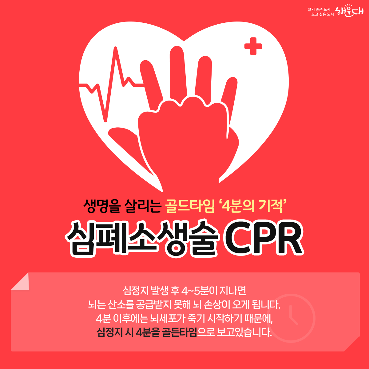 생명을 살리는 골드타임 '4분의 기적' 심폐소생술 CPR
심정지 발생 후 4~5분이 지나면 뇌는 산소를 공급받지 못해 뇌 손상이 오게 됩니다.
4분 이후에는 뇌세포가 죽기 시작하기 때문에, 심정지 4분을 골든타임으로 보고있습니다. 1번째 이미지