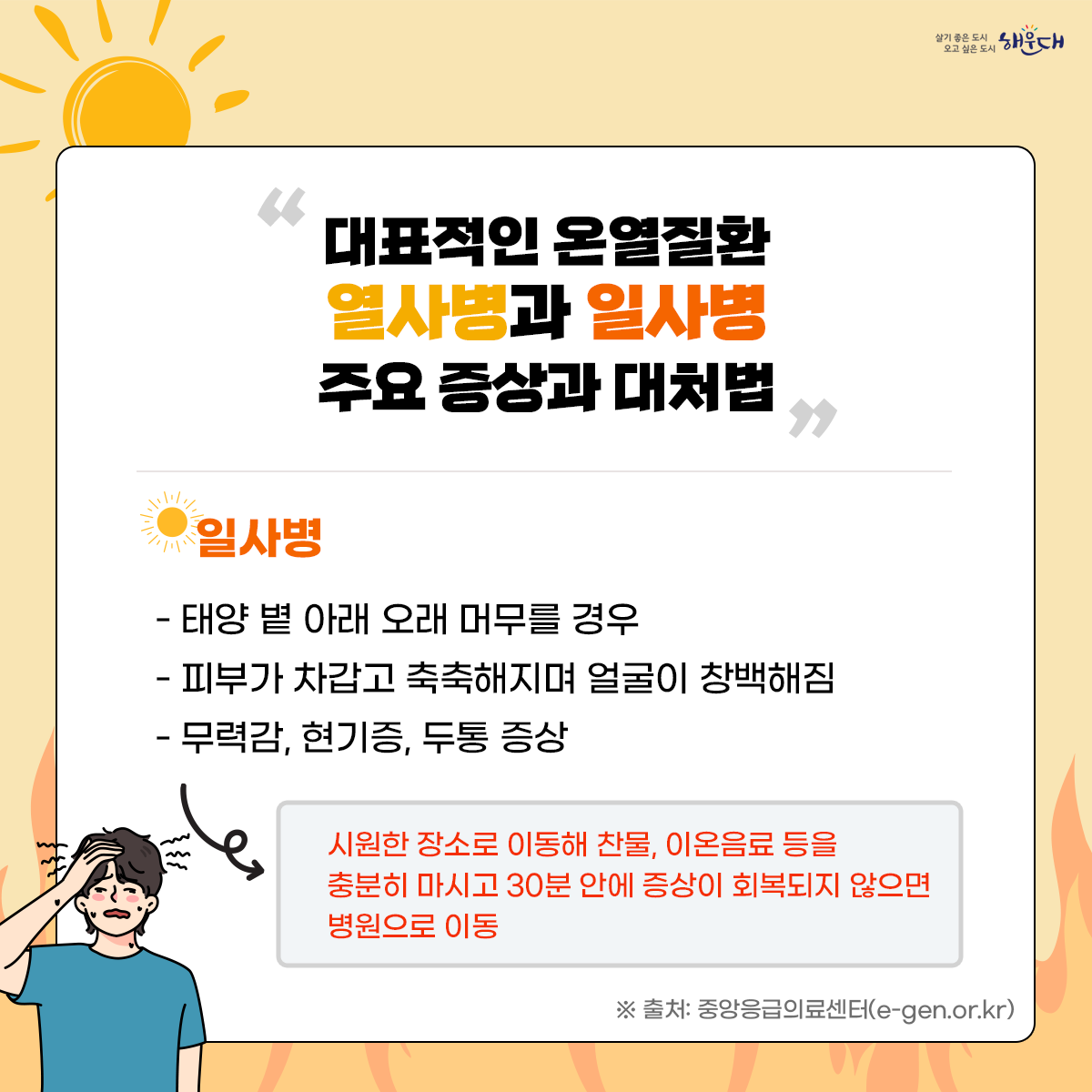 폭염 시 행동요령
비 갠 뒤 폭염, 이렇게 대비하세요!
① 더운 시간대 피하기(휴식하기)
② 통풍이 잘되는 옷 입고 양산 쓰기
③ 물 자주 마시기
④ 식중독 예방하기
⑤ 온열질환 증상 대처법 숙지
폭염 시 행동요령을 꼭 숙지해 올 여름 건강하고 시원하게 보내세요! 8번째 이미지