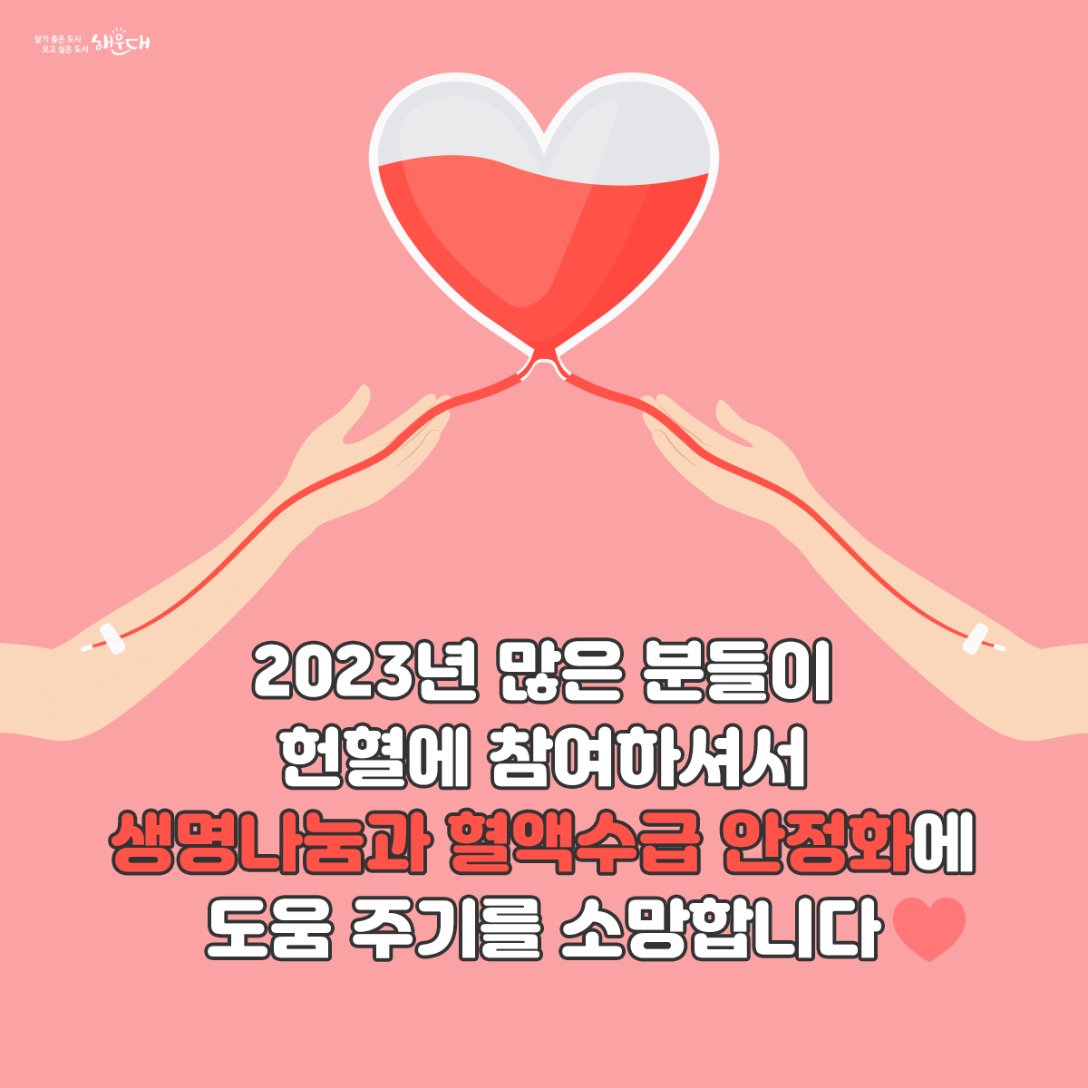 제4회 해운대구민 헌혈의 날을 맞아
현혈나눔주간을 운영 합니다!
일시: 2023.6.12.~6.18
장소: 헌혈의집 해운대센터
시간: 평일 10:00 ~ 20:00, 토·일요일 10:00 ~ 18:00
헌혈하고 선물받자!
혈액검사로 건강도 체크해드리고, 
감사의 선물도 드려요.
☞혈액검사: 혈액형,간염,간기능ALT,총단백질 등
☞문화상품권 1만원
☞물티슈
☞헌혈1회당 4시간 사회봉사활동 부여 4번째 이미지