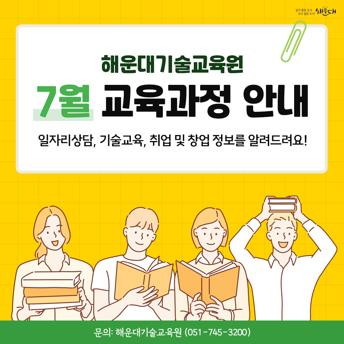 해운대기술교육원
7월 교육과정 안내
일자리상담, 
기술교육,
취업 및 창업 정보를 알려드려요!
문의: 해운대기술교육원 (☎ 051-745-3200) 1번째 이미지