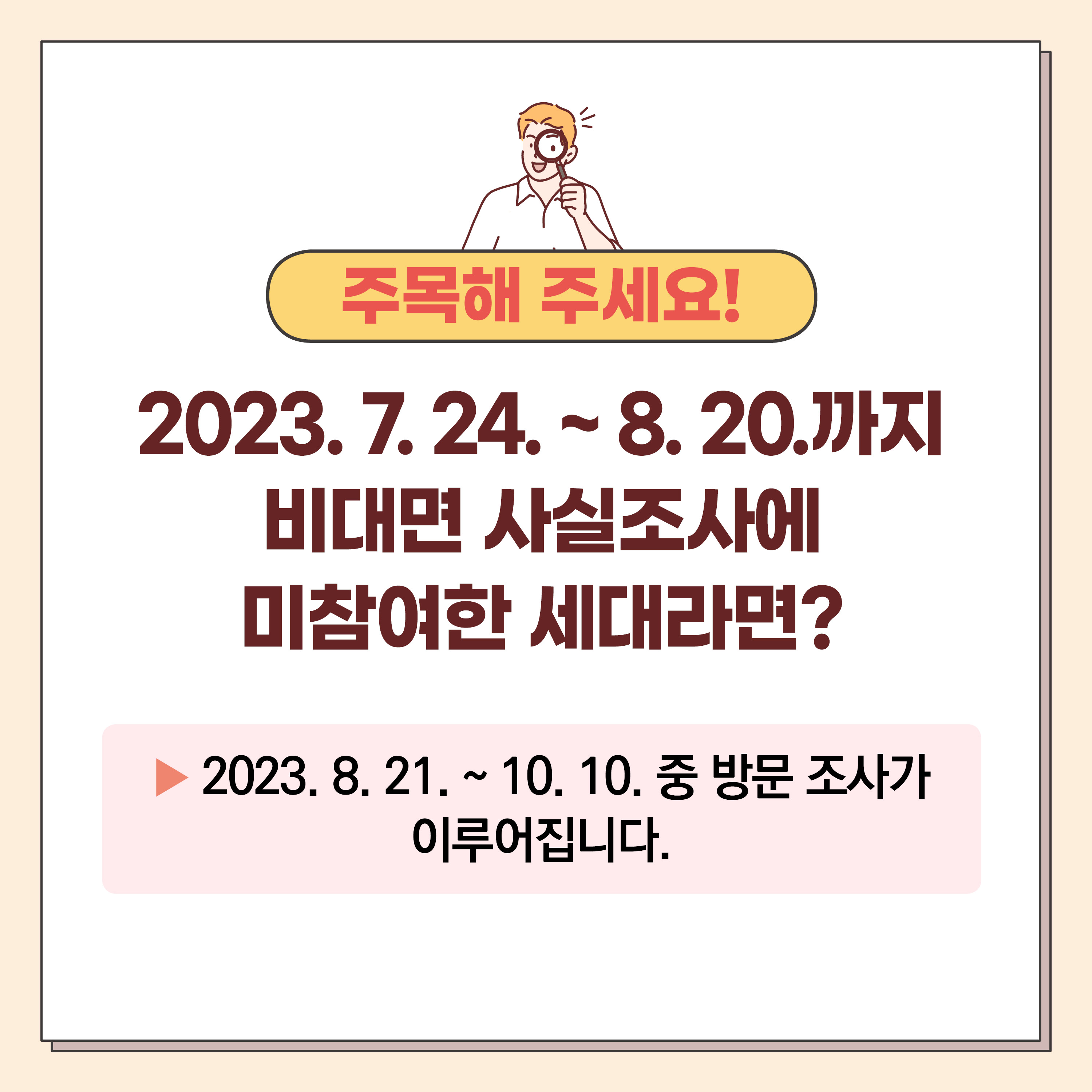 2023 주민등록 사실조사 안내
대상 : 전 국민
기간 : 2023. 7. 17. ~ 11. 10.
방식 : 비대면 조사 및 방문 조사(이,통장 및 읍,면,동 공무원이 진행)
사실조사 기간 동안 자진신고 시, 과태료를 경감 받을 수 있습니다. 3번째 이미지