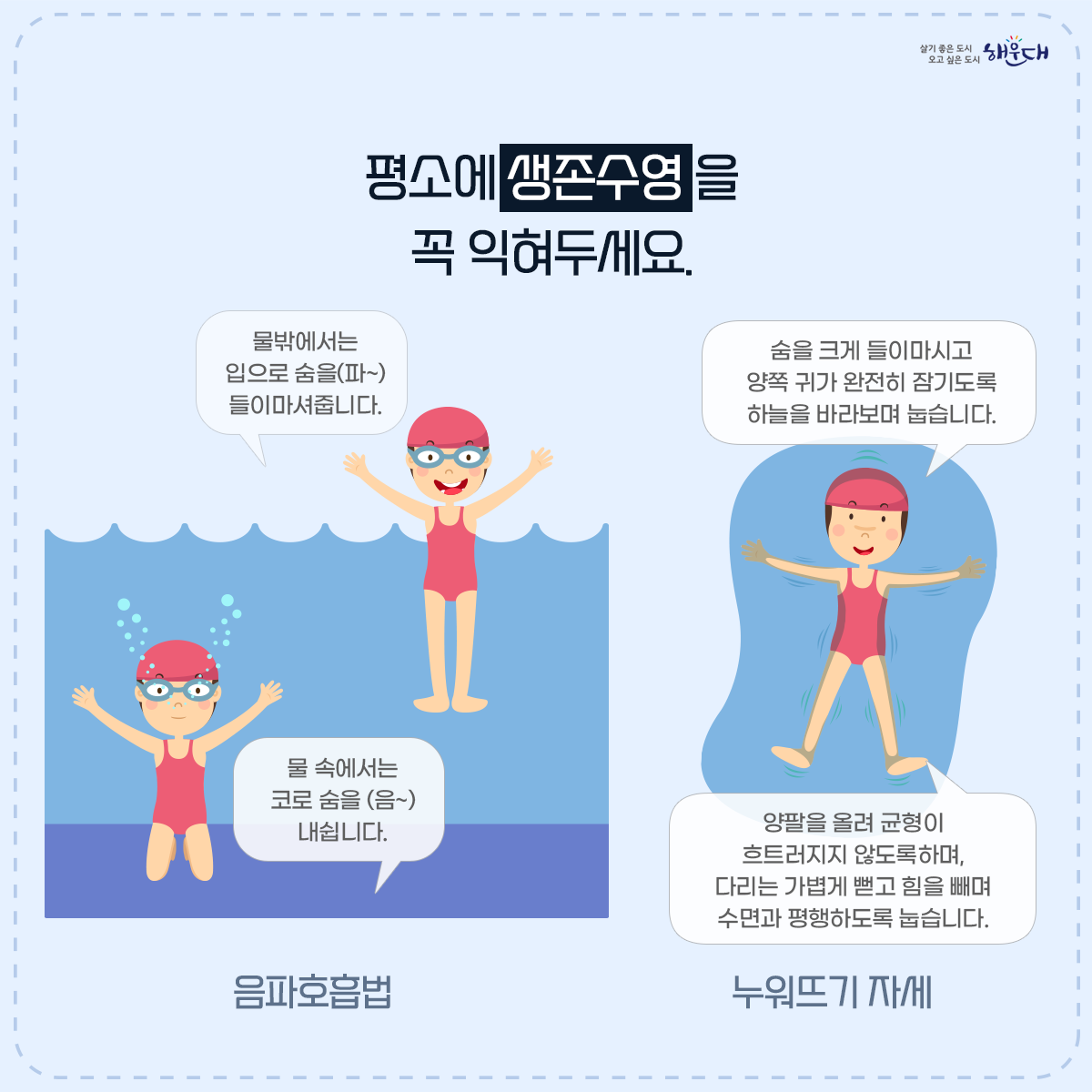 물에 들어가기 전 꼭 알아두세요!

계곡·해수욕장 등에서의 안전사고 예방·대처요령

○ 물에 들어가기 전 반드시 준비운동! 구명조끼는 필수!
○ 계곡이나 하천에 갈 경우 “생활안전지도”를 활용하여 안전한 물놀이 장소를 미리 확인해요.
○ 신고시 위치좌표가 바로 전송되는 해로드 앱을 설치해 두어요.
○ 음주한 상태에서 수영은 절대 NO!
○ 물에 빠진 사람을 발견하면 다음과 같이 행동해요!
○ 구조필요시에는 함부로 물에 뛰어들지 말고 가급적 주변 물건이나 물에 뜨는 부유물을 이용해 구조시도 해야 해요!
○ 평소에 ‘생존수영’을 꼭 익혀두어요. 8번째 이미지