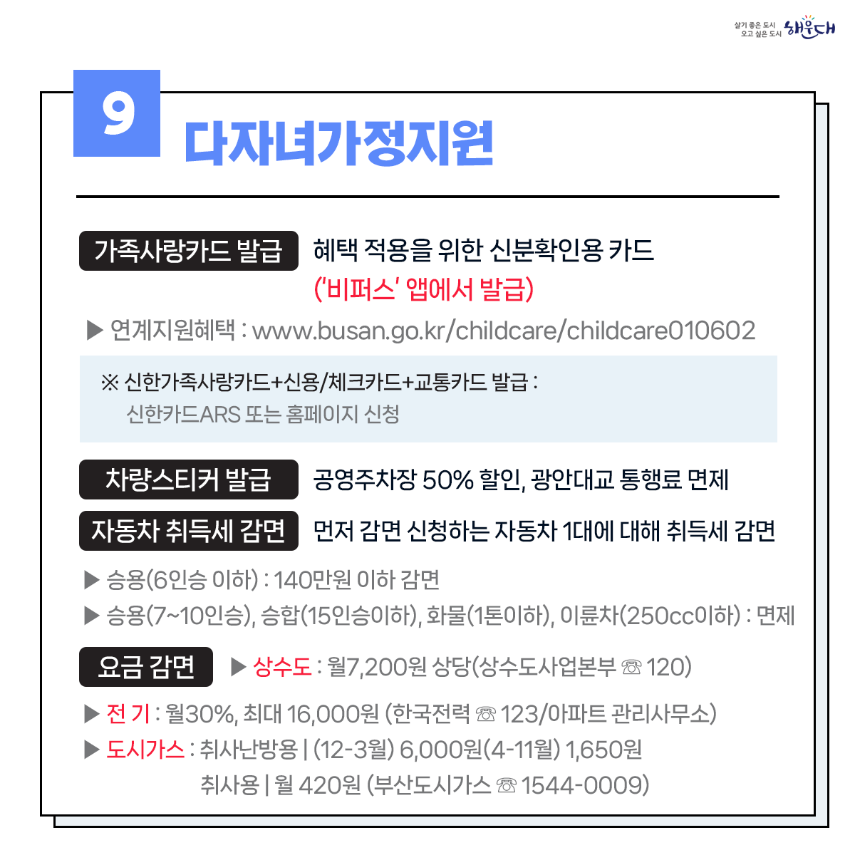 1. 유축기대여 - 보건소 ☏749-7528
2. 부모급여지원 - 동행정복지센터 및 가족복지과 ☏749-4361
3. 아동수당지원 - 동행정복지센터 및 가족복지과 ☏749-4361
4. 가정양육수당 지원 - 가족복지과 ☏749-4361
5. 영유어 보육료(육아학비) - 가족복지과 ☏749-4366
6. 아이돌봄 서비스 지원 - 가족복지과 ☏749-4356
7. 저소득층 기저귀 및 조제분유 지원사업 - 보건소 ☏749-6975
8. 청소년부모 아동양육비 지원 - 가족복지과 ☏749-4355
9. 다자녀 가정지원 10번째 이미지