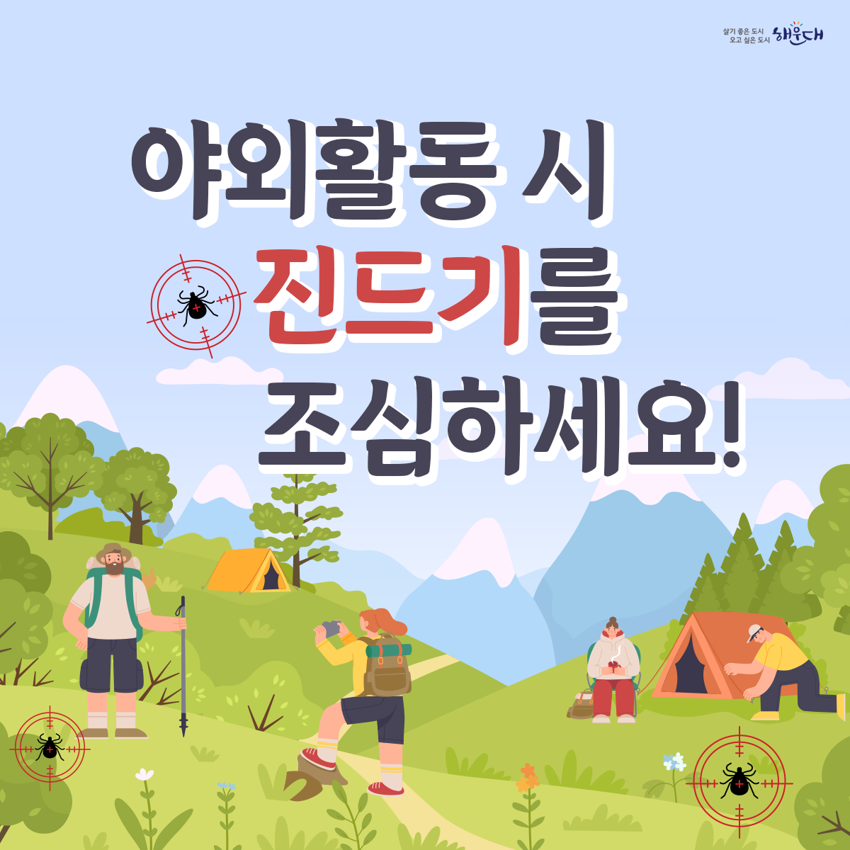 야외활동 시 진드기를 조심하세요!

진드기는 수풀이 우거진 곳에 있다가
지나가는 사람 또는 동물을 물어 흡혈합니다.

등산, 산책 등 야외활동 시 진드기에 물릴 수 있습니다.
진드기 매개 감염병, 어떻게 예방할 수 있나요?
예방수칙1 : 야외활동 또는 농작업 전
√ 안전하게 옷 갖춰 입기 (밝은 색 긴 옷, 모자, 목수건, 목이 긴 양말, 장갑 등)
√ 진드기 기피제 사용하기
예방수칙2 : 야외활동 또는 농작업 중
√ 휴식 시 돗자리 사용하기  √ 풀밭에서 용변 보지 않기
√ 풀밭 위에 옷 벗어놓지 않기, 풀밭에 앉지 않기
√ 기피제의 효능 지속시간 고려하여 주기적으로 사용하기
예방수칙3 : 야외활동 또는 농작업 후
√ 귀가 즉시 옷은 세탁하고 샤워(목욕)하기
√ 몸에 벌레 물린 상처 또는 진드기가 붙어있는지 확인하기