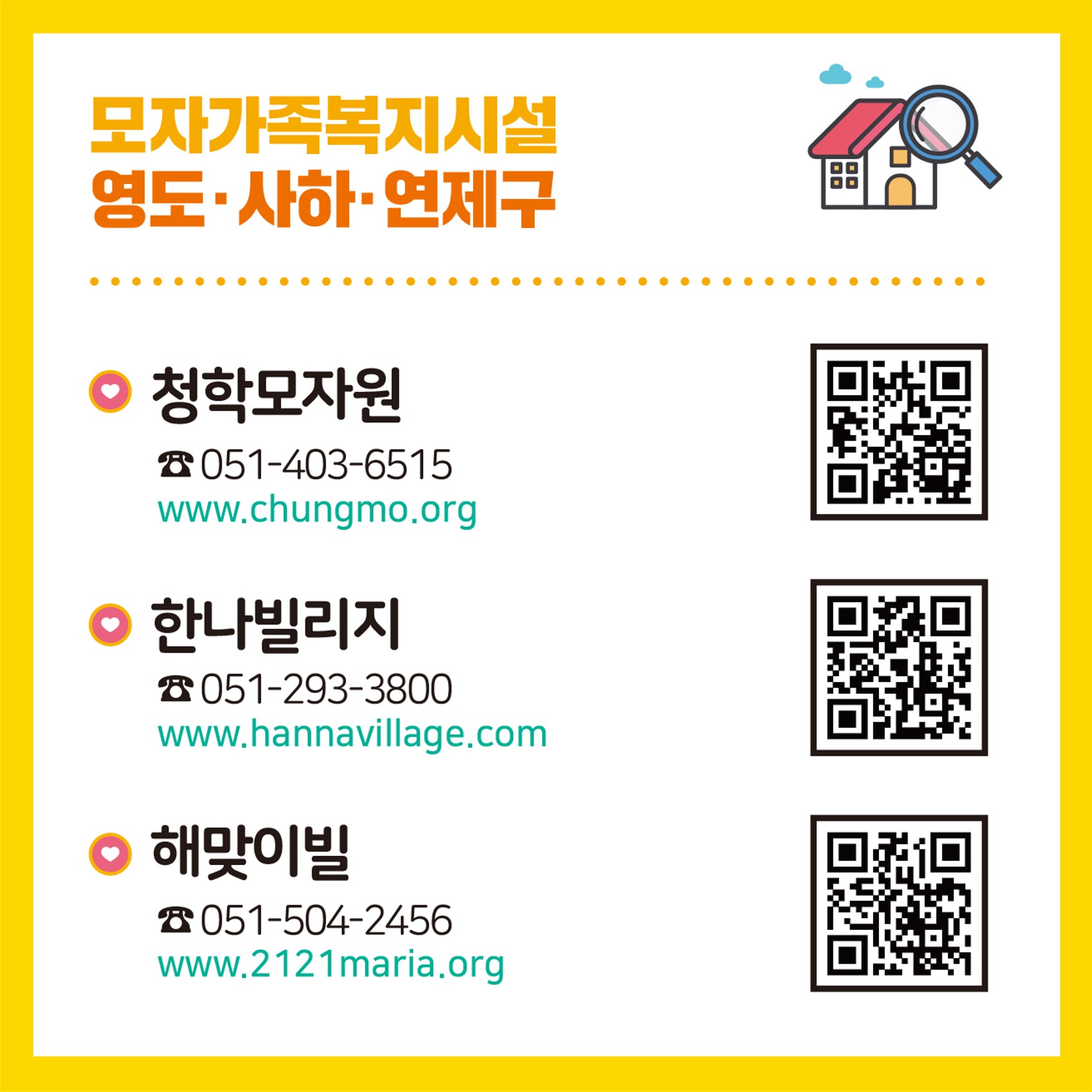 모자가족복지시설
(서구)
다비다모자원 051-244-2508
안나모자원 051-241-2421
은애모자원 051-241-1133
(영도 사하 연제구)
청학모자원 051-403-3515
한나빌리지 051-293-3800
해맞이빌 051-504-2456

미혼모자가족복지시설
(기본생활형)
마리아모성원 051-253-7543
성현원 051-545-9272
(공동생활형)
사랑샘 051-621-7003 6번째 이미지