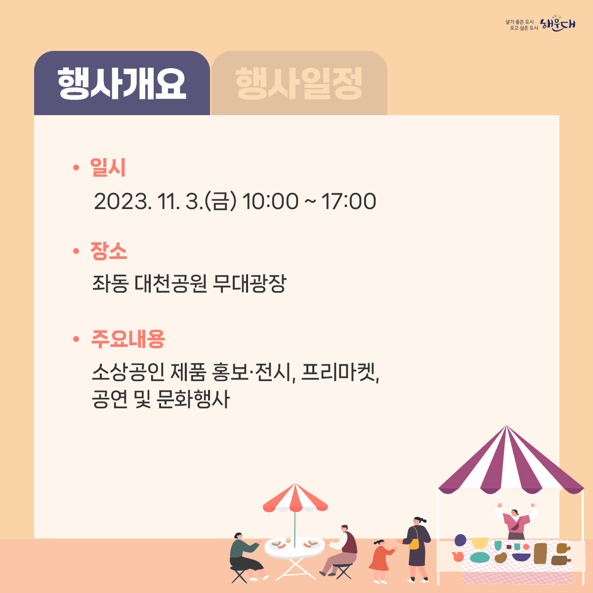 <행사개요>
일    시: 2023. 11. 3.(금) 10:00 ~ 17:00
장    소: 좌동 대천공원 무대광장
주요내용: 소상공인 제품 홍보·전시, 프리마켓, 공연 및 문화행사
문   의 : 해운대구청 일자리경제과 (☎051-749-4475) 3번째 이미지