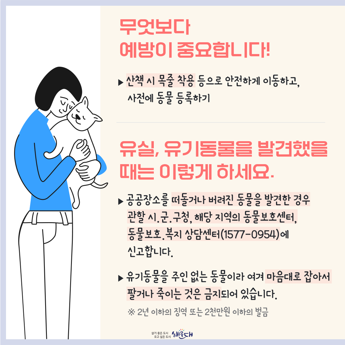 입양은 약속입니다!
평생토록 지켜주세요

반려동물 유기는 범죄입니다!

동물을 유기한 소유자 등은
동물보호법 제97조제5항제1호에 따라
300만원 이하의 벌금에 처합니다.

<부산동물보호센터>
유기동물및동물보호관리협회 051-971-6208 4번째 이미지