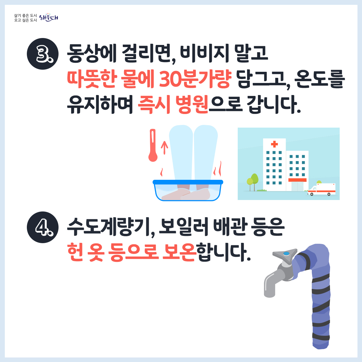 한파 행동요령
1. 노약자, 영유아 등을 위해 난방과 온도관리에 유의합니다.
2. 외출 시에는 동상에 걸리지 않도록 보온에 유의합니다.
3. 동상에 걸리면, 비비지 말고 따듯한 물에 30분가량 담그고, 온도를 유지하며 즉시 병원으로 갑니다.
4. 수도계량기, 보일러 배관 등은 헌 옷 등으로 보온합니다.
5. 장기간 외출 시 온수를 약하게 틀어 동파를 방지합니다.
6. 도로가 얼 수 있으니 차에 스노체인 등 월동용품을 준비하고, 부동액 등 자동차 점검을 합니다.
재난신고: 119, 범죄신고: 112, 민원상담: 110, 행정안전부 중앙재난안전상황실: 044)205-1542~3
자료출처: 국민재난안전포털(www.safekorea.go.kr) - 자연재난행동요령(한파) 3번째 이미지