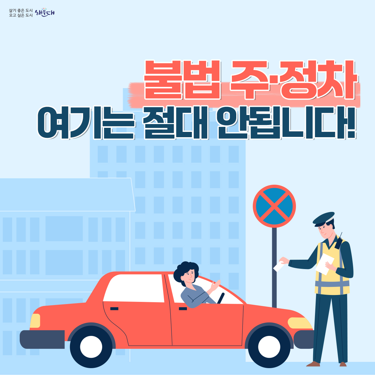 불법 주·정차 여기는 절대 안됩니다!
불법 주·정차를 주민이 신고 요건에 맞추어 신고하면 단속공무원의 현장 출동 없이도 과태료를 부과하는 주민신고제를 운영합니다.
<신고대상>
1) 소방시설 5m 이내
2) 교차로 모퉁이 5m 이내
3) 버스정류장 10m 이내
4) 횡단보도 또는 횡단보도 정지선 침범
5) 보도(인도)와 차도가 구분된 도로의 보도(인도) 침범
6) 초등학교 정문 또는 후문 앞 도로 중 어린이보호구역표시와 교통안전표지(황색복선 등)가 설치된 어린이보호구역
<신고방법>
    1) 안전신문고 앱을 통한 신고만 인정
      ※ 안전신문고(행정안전부) 앱 다운로드(안드로이드폰: PLAY스토어, 아이폰: 앱스토어)
    2) 앱 접속 → 불법주정차 신고메뉴 → 유형선택 → 행정예고 안내(해운대구) 참고하여 신고
    3) 앱을 통해 6대 주정차 절대 금지구역 위반사항이 보이도록 동일위치(배경)에서 동일
       각도로 1분 이상 간격으로 촬영한 사진 2장 이상 제출 
    4) 위반 차량번호 및 일시, 장소(배경), 법규 위반(정지)상태에 있음이 명확하게 입증되는 사진 제출
    ※ 해운대구 홈페이지 불법주정차 주민신고제 안내(참여 > 신고 > 불법 주정차 신고 > 주민신고제 안내) 1번째 이미지